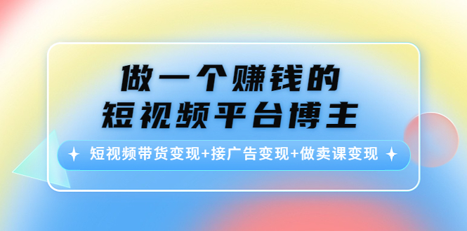 做一个赚钱的短视频平台博主：短视频带货变现+接广告变现+做卖课变现网赚项目-副业赚钱-互联网创业-独家轻创IP星泽云创