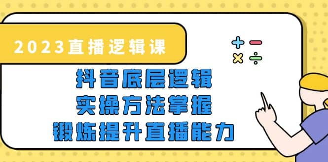 2023直播·逻辑课，抖音底层逻辑+实操方法掌握，锻炼提升直播能力网赚项目-副业赚钱-互联网创业-独家轻创IP星泽云创