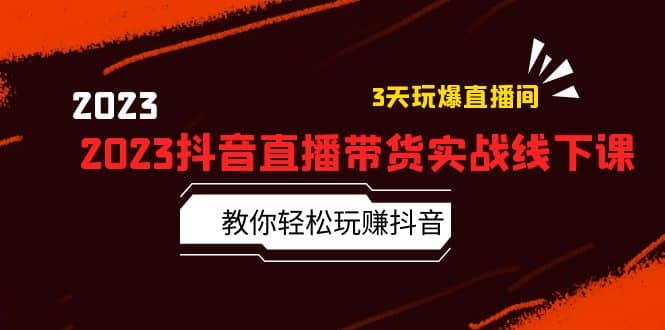 2023抖音直播带货实战线下课：教你轻松玩赚抖音，3天玩爆·直播间网赚项目-副业赚钱-互联网创业-独家轻创IP星泽云创