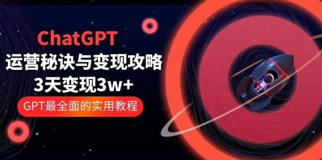 ChatGPT运营-秘诀与变现攻略：3天变现1w+ GPT最全面的实用教程（100节课）网赚项目-副业赚钱-互联网创业-独家轻创IP星泽云创