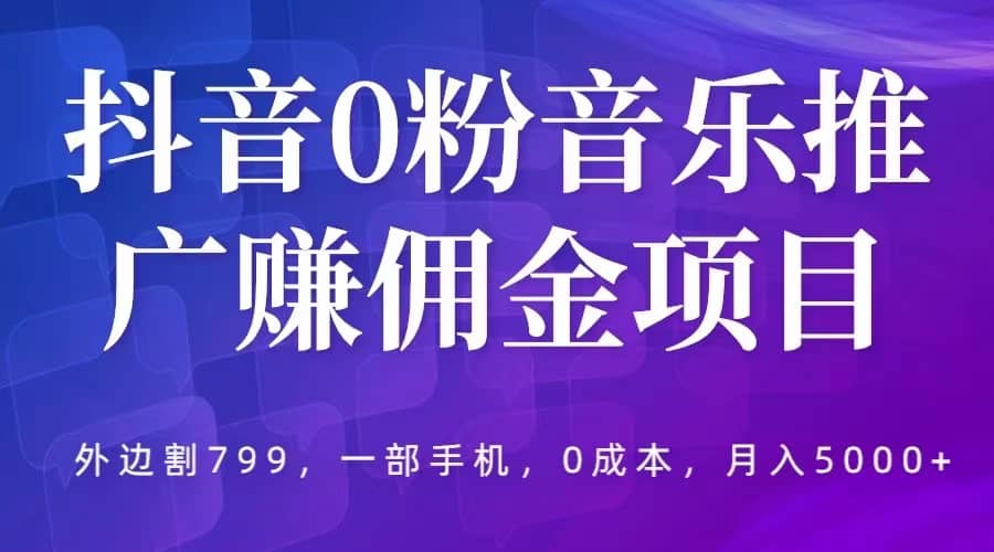 抖音0粉音乐推广赚佣金项目，外边割799，一部手机0成本就可操作，月入5000+网赚项目-副业赚钱-互联网创业-独家轻创IP星泽云创