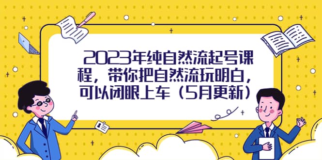 2023年纯自然流起号课程，带你把自然流玩明白，可以闭眼上车（5月更新）网赚项目-副业赚钱-互联网创业-独家轻创IP星泽云创
