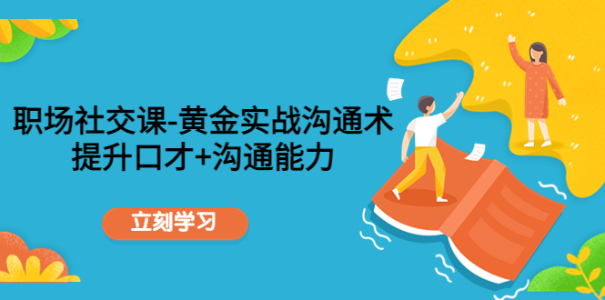 职场社交课：黄金实战沟通术，提升口才+沟通能力网赚项目-副业赚钱-互联网创业-独家轻创IP星泽云创