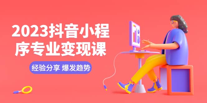 2023抖音小程序专业变现课 经验分享 爆发趋势 变现逻辑 养高权重号 剪辑等网赚项目-副业赚钱-互联网创业-独家轻创IP星泽云创