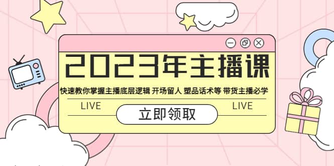 2023年主播课 快速教你掌握主播底层逻辑 开场留人 塑品话术等 带货主播必学网赚项目-副业赚钱-互联网创业-独家轻创IP星泽云创