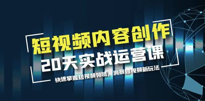 短视频内容创作20天实战运营课，快速掌握短视频领域，洞察短视频新玩法网赚项目-副业赚钱-互联网创业-独家轻创IP星泽云创