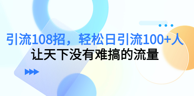引流108招，轻松日引流100+人，让天下没有难搞的流量网赚项目-副业赚钱-互联网创业-独家轻创IP星泽云创