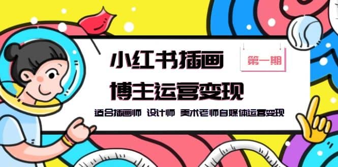 小红书插画博主运营变现-第1期，适合插画师 设计师 美术老师自媒体运营变现网赚项目-副业赚钱-互联网创业-独家轻创IP星泽云创
