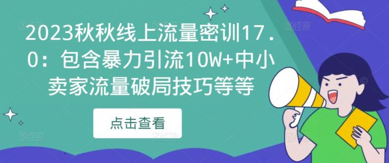 2023秋秋线上流量密训17.0:包含暴力引流10W+中小卖家流量破局技巧等等网赚项目-副业赚钱-互联网创业-独家轻创IP星泽云创