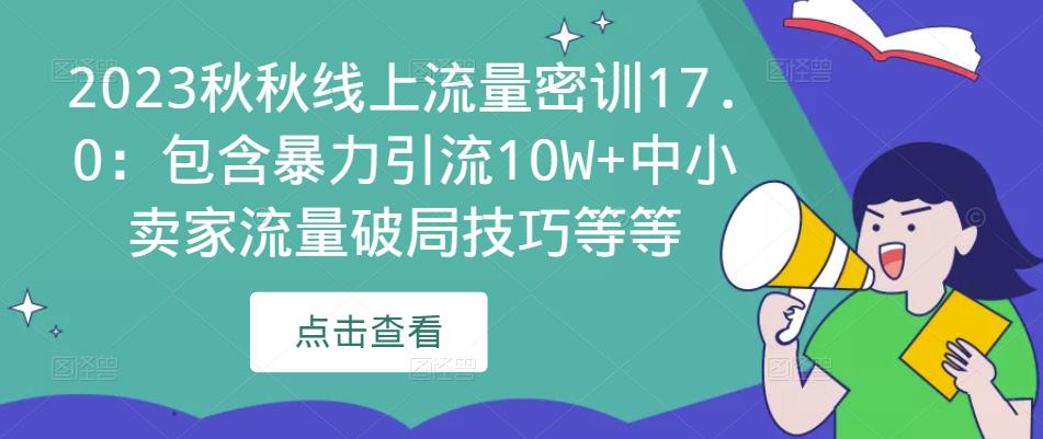 2023秋秋线上流量密训17.0：包含暴力引流10W+中小卖家流量破局技巧等等网赚项目-副业赚钱-互联网创业-独家轻创IP星泽云创