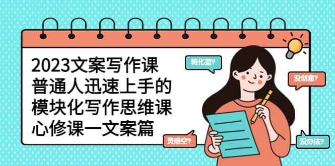 2023文案写作课，普通人迅速上手的，模块化写作思维课（心修课一文案篇）网赚项目-副业赚钱-互联网创业-独家轻创IP星泽云创