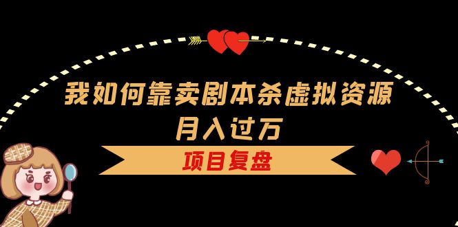 我如何靠卖剧本杀虚拟资源月入过万，复盘资料+引流+如何变现+案例网赚项目-副业赚钱-互联网创业-独家轻创IP星泽云创