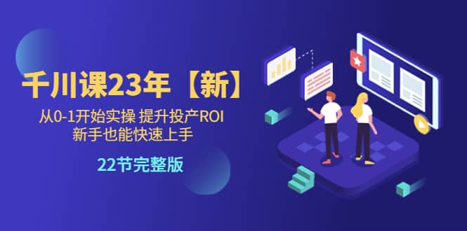 千川课23年【新】从0-1开始实操 提升投产ROI 新手也能快速上手 22节完整版网赚项目-副业赚钱-互联网创业-独家轻创IP星泽云创