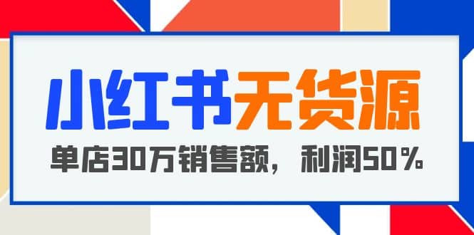 小红书无货源项目：从0-1从开店到爆单 单店30万销售额 利润50%【5月更新】网赚项目-副业赚钱-互联网创业-独家轻创IP星泽云创