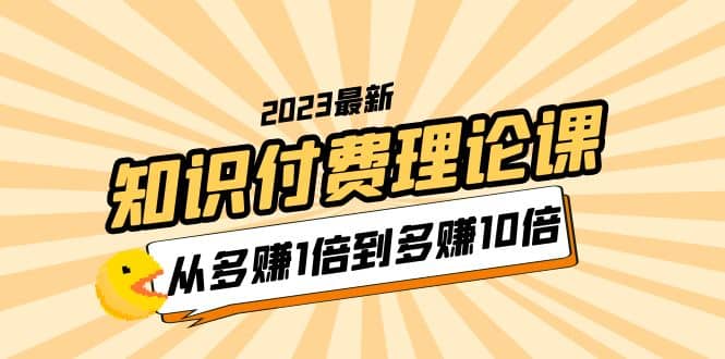 2023知识付费理论课，从多赚1倍到多赚10倍（10节视频课）网赚项目-副业赚钱-互联网创业-独家轻创IP星泽云创