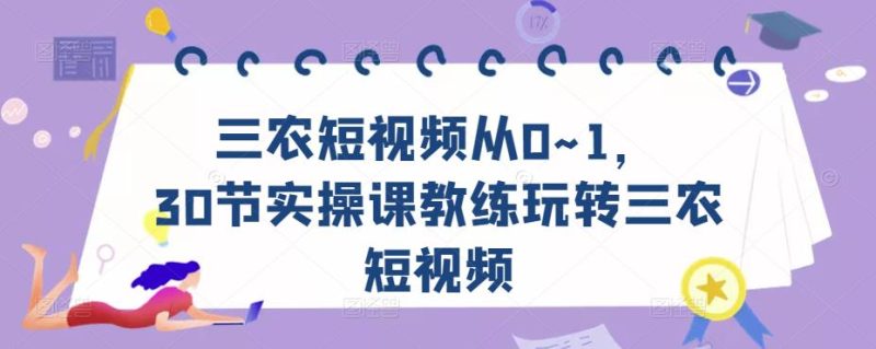 三农短视频从0~1，​30节实操课教练玩转三农短视频网赚项目-副业赚钱-互联网创业-独家轻创IP星泽云创
