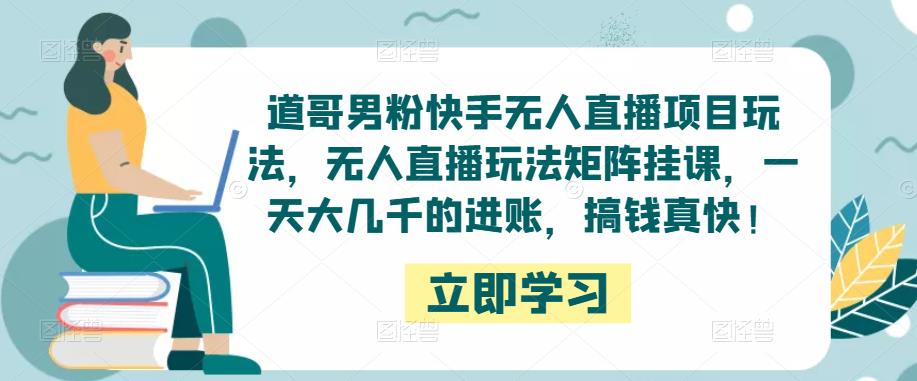 道哥男粉快手无人直播项目玩法，无人直播玩法矩阵挂课，一天大几千的进账，搞钱真快！网赚项目-副业赚钱-互联网创业-独家轻创IP星泽云创