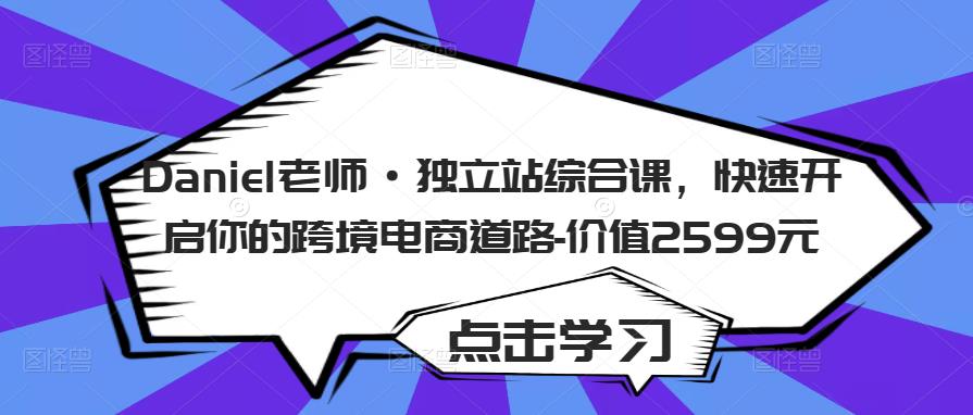 Daniel老师·独立站综合课，快速开启你的跨境电商道路-价值2599元网赚项目-副业赚钱-互联网创业-独家轻创IP星泽云创