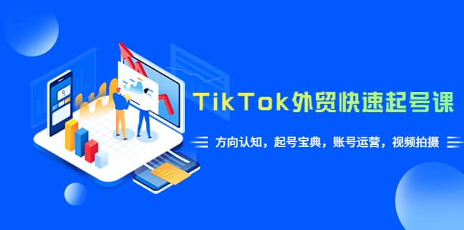 TikTok/外贸·快速起号课，方向认知，起号宝典，账号运营，视频拍摄(33节)网赚项目-副业赚钱-互联网创业-独家轻创IP星泽云创