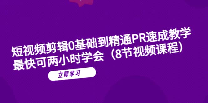 短视频剪辑0基础到精通PR速成教学：最快可两小时学会（8节视频课程）网赚项目-副业赚钱-互联网创业-独家轻创IP星泽云创