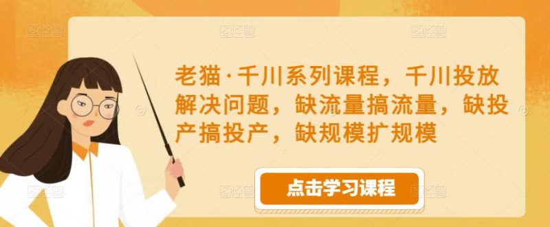 老猫·千川系列课程,千川投放解决问题,缺流量搞流量,缺投产搞投产,缺规模扩规模网赚项目-副业赚钱-互联网创业-独家轻创IP星泽云创