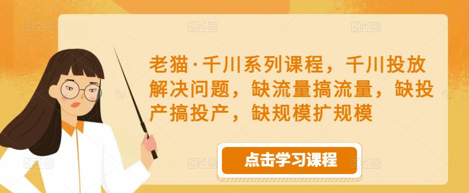 老猫·千川系列课程，千川投放解决问题，缺流量搞流量，缺投产搞投产，缺规模扩规模网赚项目-副业赚钱-互联网创业-独家轻创IP星泽云创