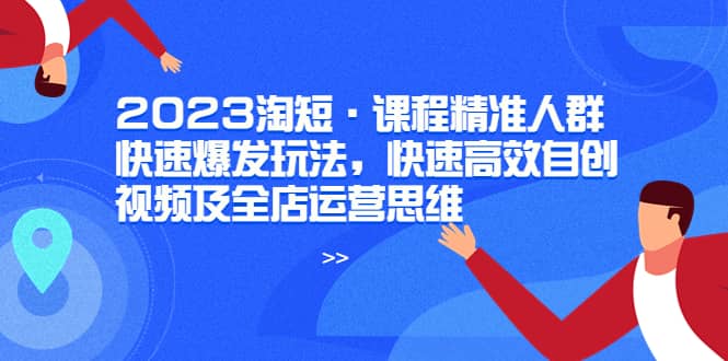 2023淘短·课程精准人群快速爆发玩法，快速高效自创视频及全店运营思维网赚项目-副业赚钱-互联网创业-独家轻创IP星泽云创
