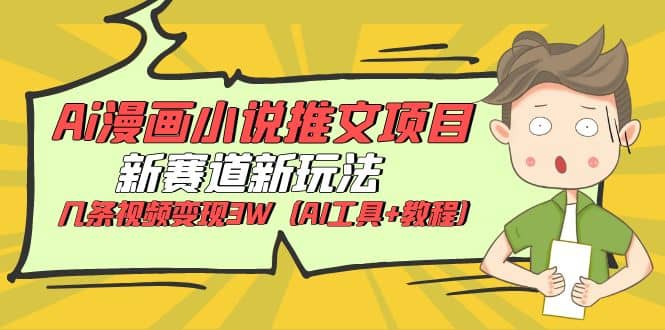 Ai漫画小说推文项目，新赛道新玩法，几条视频变现3W（AI工具+教程）网赚项目-副业赚钱-互联网创业-独家轻创IP星泽云创