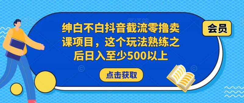 绅白不白抖音截流零撸卖课项目，这个玩法熟练之后日入至少500以上网赚项目-副业赚钱-互联网创业-独家轻创IP星泽云创
