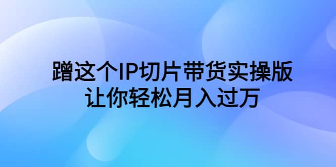 蹭这个IP切片带货实操版，让你轻松月入过万（教程+素材）网赚项目-副业赚钱-互联网创业-独家轻创IP星泽云创