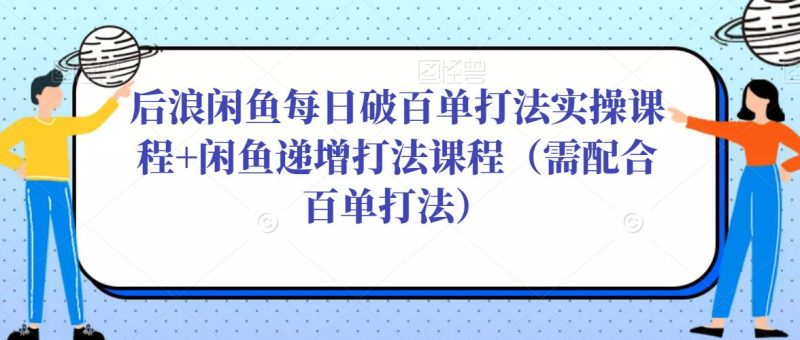 后浪闲鱼每日破百单打法实操课程+闲鱼递增打法课程(需配合百单打法)网赚项目-副业赚钱-互联网创业-独家轻创IP星泽云创