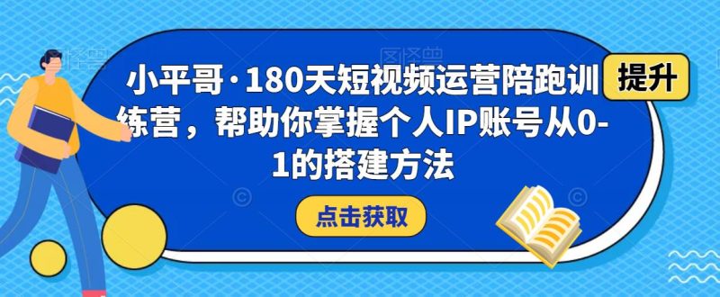 小平哥·180天短视频运营陪跑训练营,帮助你掌握个人IP账号从0-1的搭建方法网赚项目-副业赚钱-互联网创业-独家轻创IP星泽云创