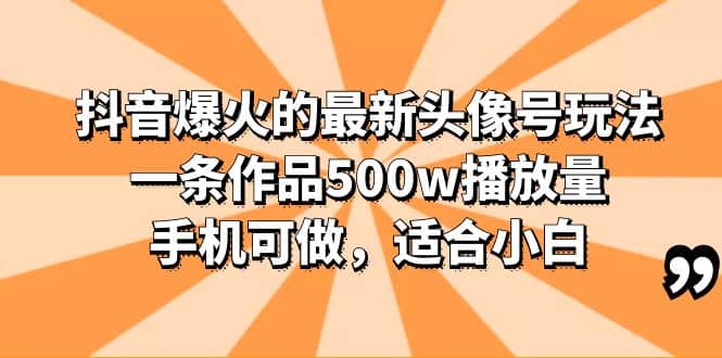 抖音爆火的最新头像号玩法，一条作品500w播放量，手机可做，适合小白网赚项目-副业赚钱-互联网创业-独家轻创IP星泽云创