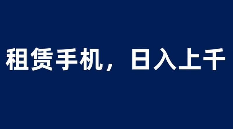 租赁手机蓝海项目,轻松到日入上千,小白0成本直接上手网赚项目-副业赚钱-互联网创业-独家轻创IP星泽云创