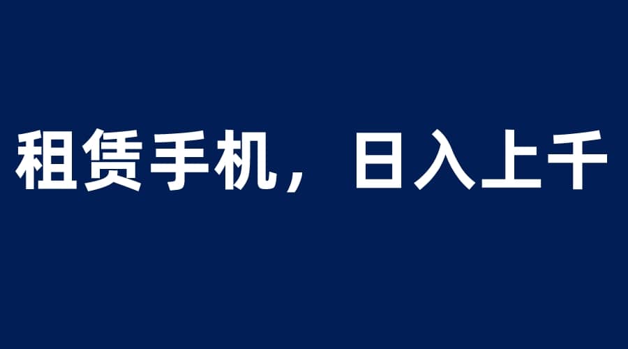 租赁手机蓝海项目，轻松到日入上千，小白0成本直接上手网赚项目-副业赚钱-互联网创业-独家轻创IP星泽云创