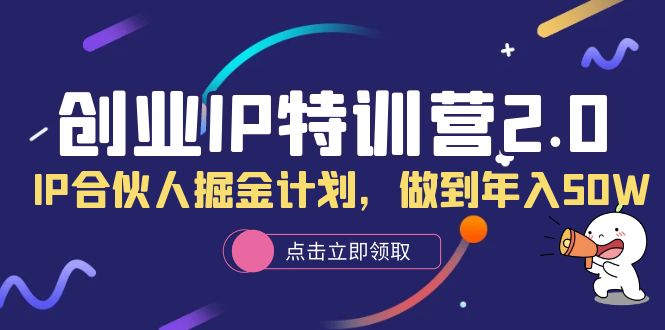 创业IP特训营2.0，IP合伙人掘金计划，做到年入50W网赚项目-副业赚钱-互联网创业-独家轻创IP星泽云创