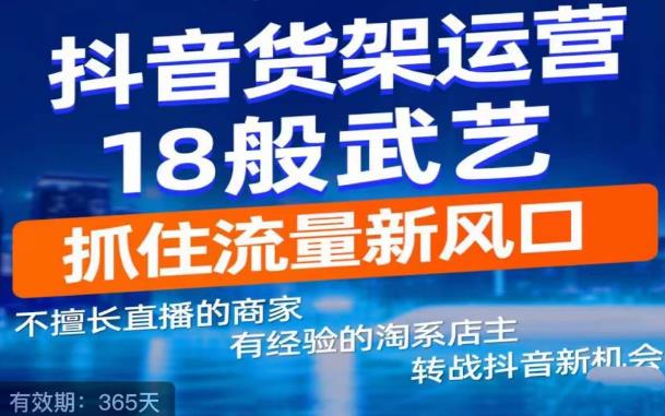 抖音电商新机会，抖音货架运营18般武艺，抓住流量新风口网赚项目-副业赚钱-互联网创业-独家轻创IP星泽云创