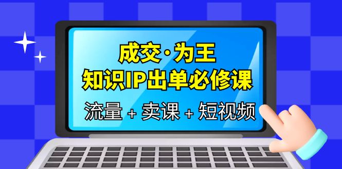 成交·为王，知识·IP出单必修课（流量+卖课+短视频）网赚项目-副业赚钱-互联网创业-独家轻创IP星泽云创