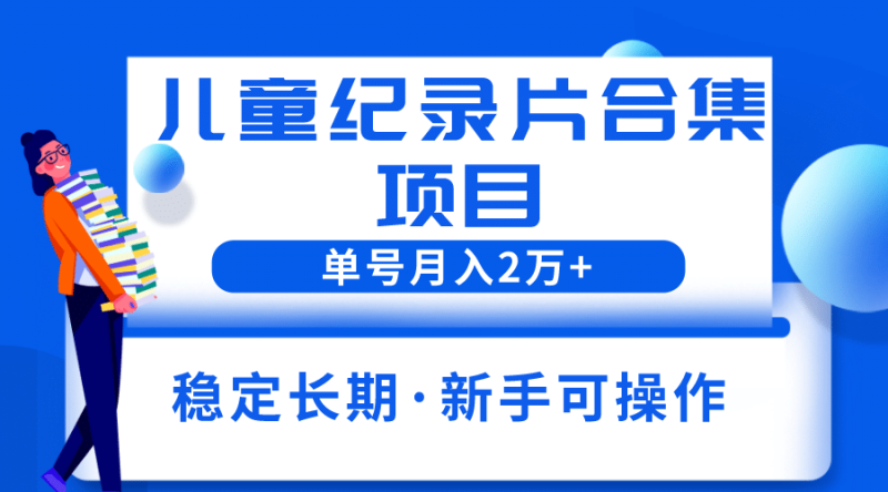 2023儿童纪录片合集项目，单个账号轻松月入2w+网赚项目-副业赚钱-互联网创业-独家轻创IP星泽云创