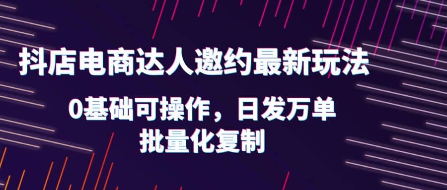 抖店电商达人邀约最新玩法，0基础可操作，日发万单，批量化复制网赚项目-副业赚钱-互联网创业-独家轻创IP星泽云创