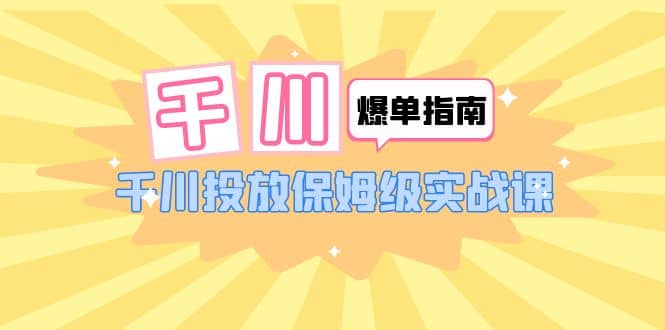 千川-爆单实战指南：千川投放保姆级实战课（22节课时）网赚项目-副业赚钱-互联网创业-独家轻创IP星泽云创