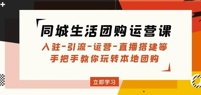 同城生活团购运营课：入驻-引流-运营-直播搭建等玩转本地团购网赚项目-副业赚钱-互联网创业-独家轻创IP星泽云创