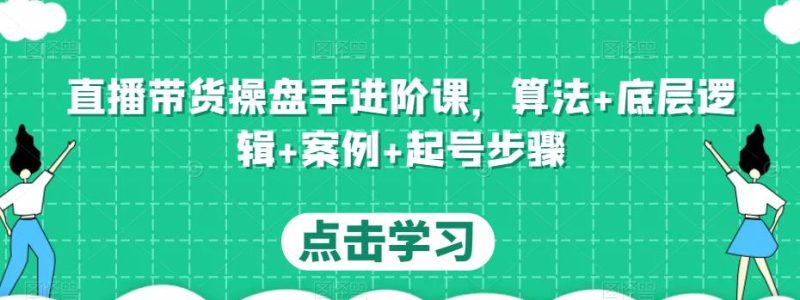 直播带货操盘手进阶课,算法+底层逻辑+案例+起号步骤网赚项目-副业赚钱-互联网创业-独家轻创IP星泽云创