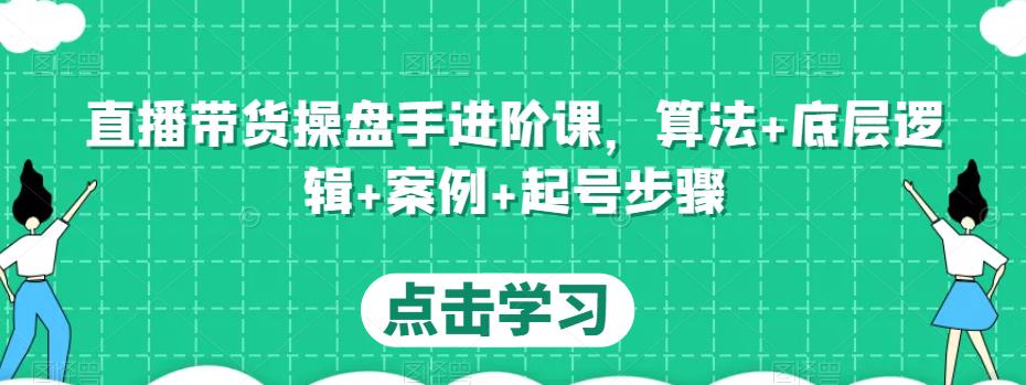 直播带货操盘手进阶课，算法+底层逻辑+案例+起号步骤网赚项目-副业赚钱-互联网创业-独家轻创IP星泽云创