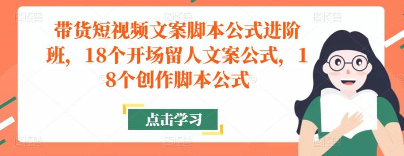 带货短视频文案脚本公式进阶班，18个开场留人文案公式，18个创作脚本公式网赚项目-副业赚钱-互联网创业-独家轻创IP星泽云创