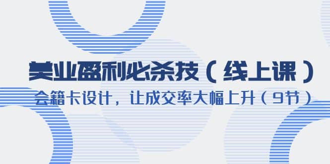 美业盈利·必杀技（线上课）-会籍卡设计，让成交率大幅上升（9节）网赚项目-副业赚钱-互联网创业-独家轻创IP星泽云创