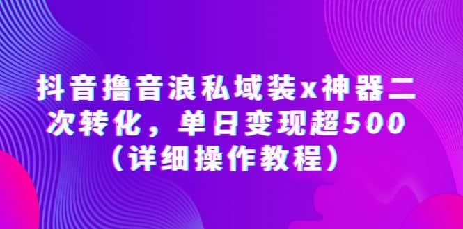抖音撸音浪私域装x神器二次转化，单日变现超500（详细操作教程）网赚项目-副业赚钱-互联网创业-独家轻创IP星泽云创