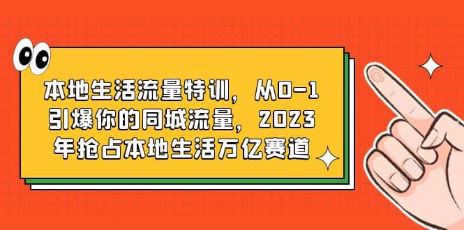 本地生活流量特训，从0-1引爆你的同城流量，2023年抢占本地生活万亿赛道网赚项目-副业赚钱-互联网创业-独家轻创IP星泽云创