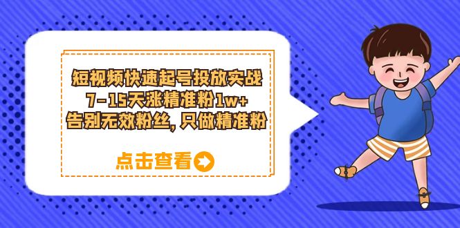 短视频快速起号·投放实战：7-15天涨精准粉1w+，告别无效粉丝，只做精准粉网赚项目-副业赚钱-互联网创业-独家轻创IP星泽云创