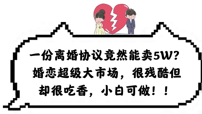 一份离婚协议竟然能卖5W？婚恋超级大市场，很残酷但却很吃香，小白可做网赚项目-副业赚钱-互联网创业-独家轻创IP星泽云创